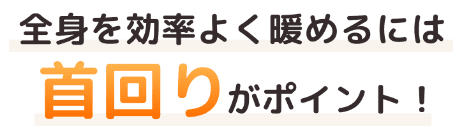 全身を効率よく暖めるには首回りがポイント